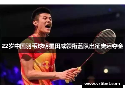 22岁中国羽毛球明星田威领衔蓝队出征奥运夺金